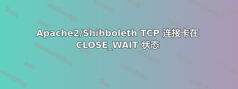 Apache2/Shibboleth TCP 连接卡在 CLOSE_WAIT 状态