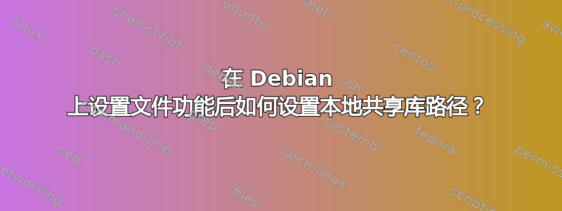 在 Debian 上设置文件功能后如何设置本地共享库路径？