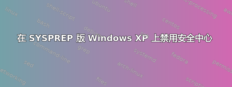 在 SYSPREP 版 Windows XP 上禁用安全中心