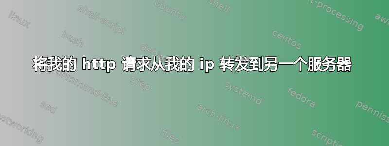 将我的 http 请求从我的 ip 转发到另一个服务器