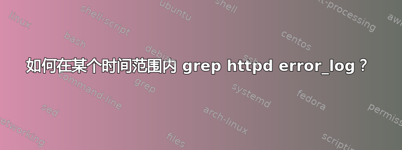 如何在某个时间范围内 grep httpd error_log？