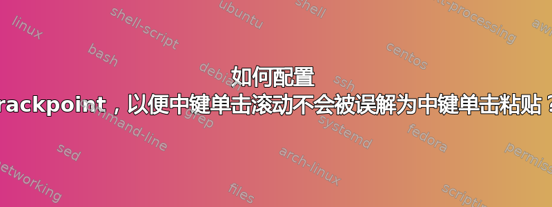 如何配置 Trackpoint，以便中键单击滚动不会被误解为中键单击粘贴？