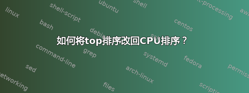 如何将top排序改回CPU排序？