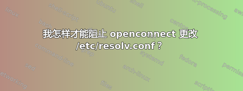 我怎样才能阻止 openconnect 更改 /etc/resolv.conf？