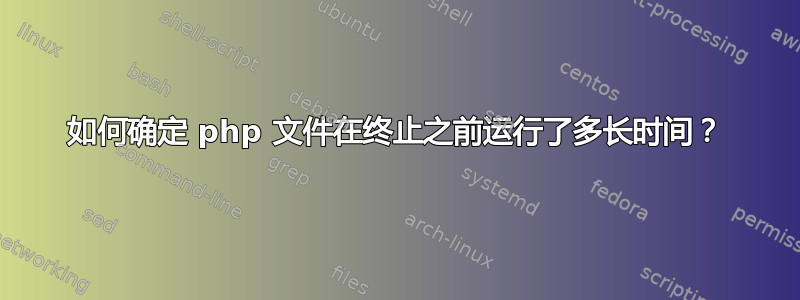 如何确定 php 文件在终止之前运行了多长时间？