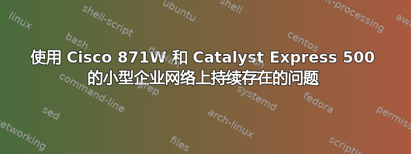 使用 Cisco 871W 和 Catalyst Express 500 的小型企业网络上持续存在的问题