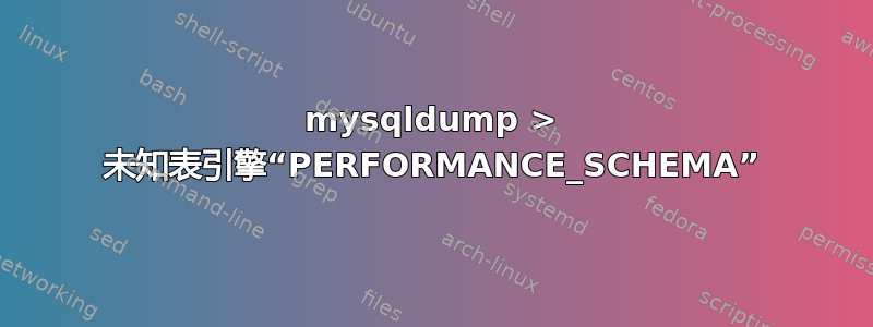 mysqldump > 未知表引擎“PERFORMANCE_SCHEMA”