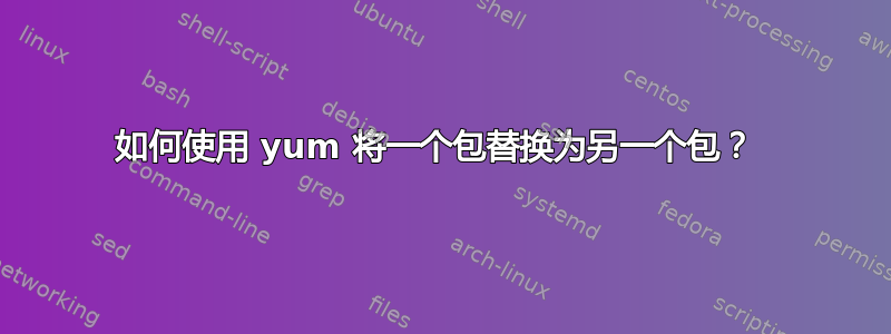 如何使用 yum 将一个包替换为另一个包？ 