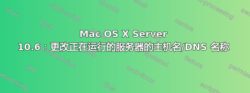 Mac OS X Server 10.6：更改正在运行的服务器的主机名/DNS 名称