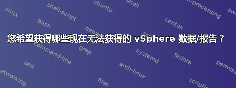 您希望获得哪些现在无法获得的 vSphere 数据/报告？