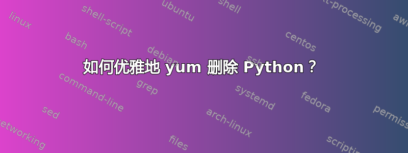 如何优雅地 yum 删除 Python？