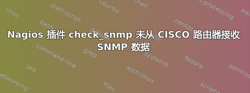 Nagios 插件 check_snmp 未从 CISCO 路由器接收 SNMP 数据