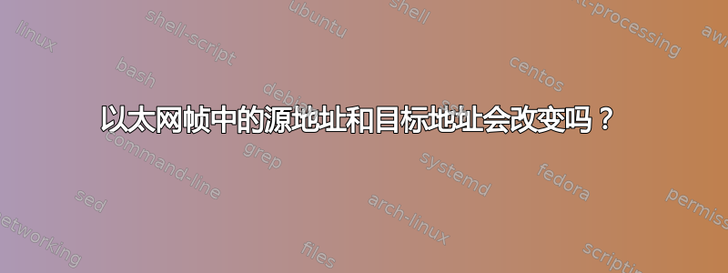 以太网帧中的源地址和目标地址会改变吗？