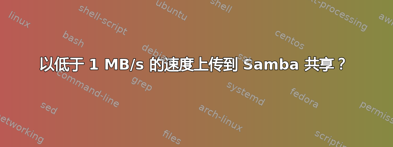 以低于 1 MB/s 的速度上传到 Samba 共享？