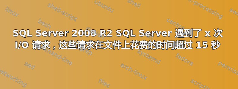 SQL Server 2008 R2 SQL Server 遇到了 x 次 I/O 请求，这些请求在文件上花费的时间超过 15 秒