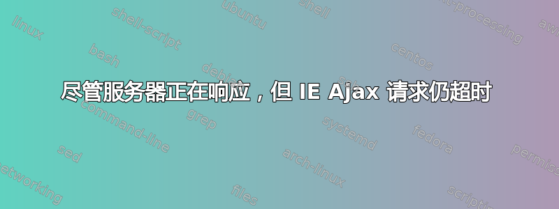 尽管服务器正在响应，但 IE Ajax 请求仍超时