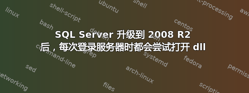 SQL Server 升级到 2008 R2 后，每次登录服务器时都会尝试打开 dll