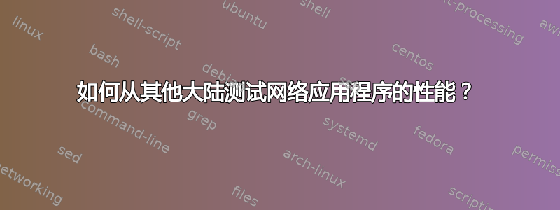 如何从其他大陆测试网络应用程序的性能？