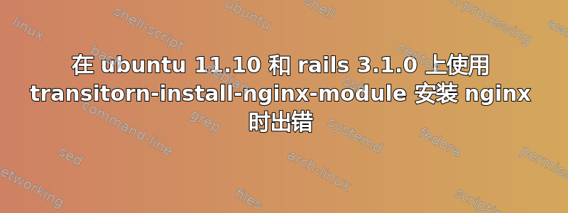 在 ubuntu 11.10 和 rails 3.1.0 上使用 transitorn-install-nginx-module 安装 nginx 时出错