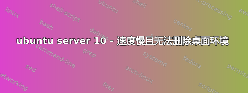 ubuntu server 10 - 速度慢且无法删除桌面环境