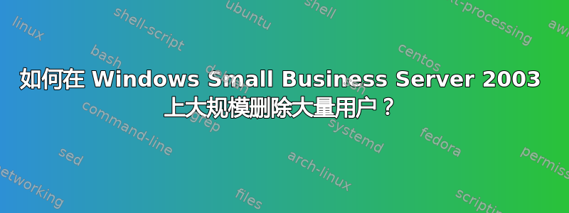 如何在 Windows Small Business Server 2003 上大规模删除大量用户？