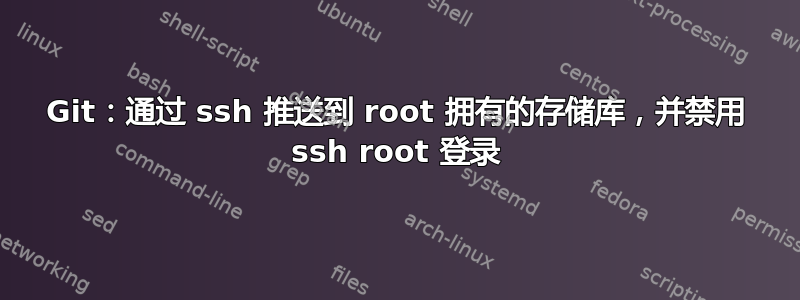 Git：通过 ssh 推送到 root 拥有的存储库，并禁用 ssh root 登录