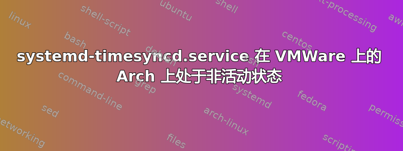 systemd-timesyncd.service 在 VMWare 上的 Arch 上处于非活动状态