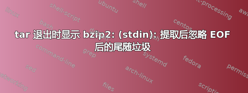 tar 退出时显示 bzip2: (stdin): 提取后忽略 EOF 后的尾随垃圾