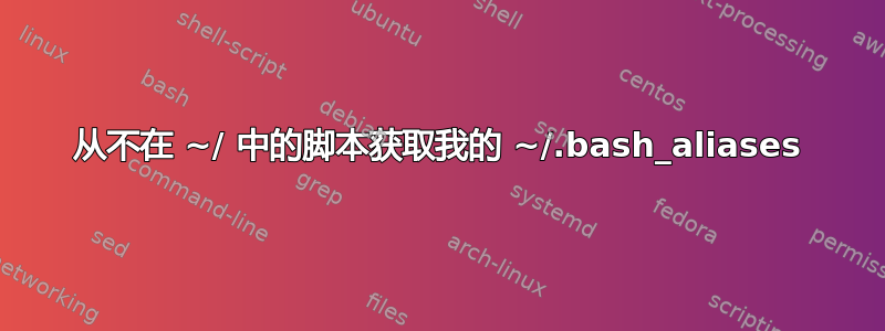 从不在 ~/ 中的脚本获取我的 ~/.bash_aliases