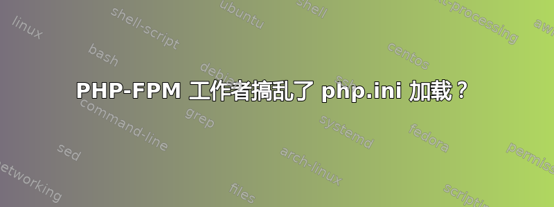 PHP-FPM 工作者搞乱了 php.ini 加载？