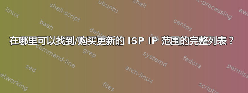 在哪里可以找到/购买更新的 ISP IP 范围的完整列表？