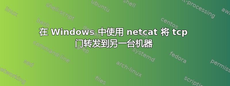 在 Windows 中使用 netcat 将 tcp 门转发到另一台机器