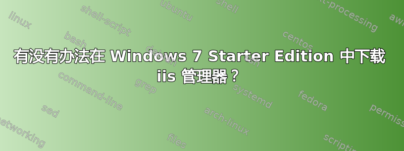 有没有办法在 Windows 7 Starter Edition 中下载 iis 管理器？