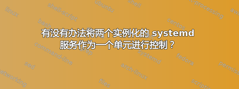 有没有办法将两个实例化的 systemd 服务作为一个单元进行控制？