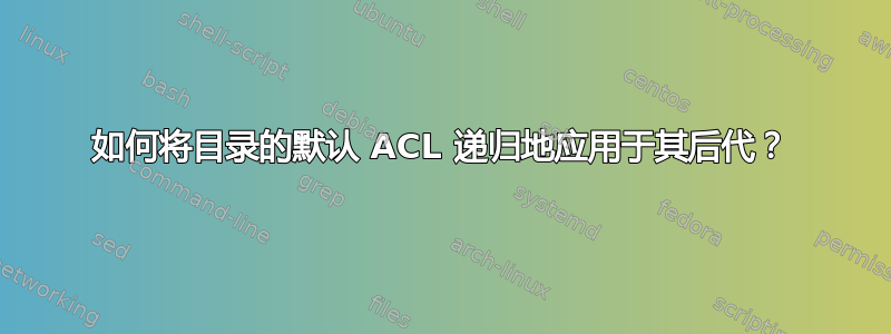 如何将目录的默认 ACL 递归地应用于其后代？