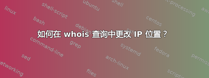 如何在 whois 查询中更改 IP 位置？