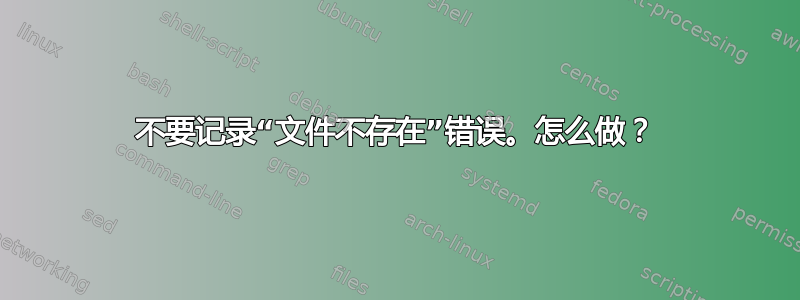 不要记录“文件不存在”错误。怎么做？