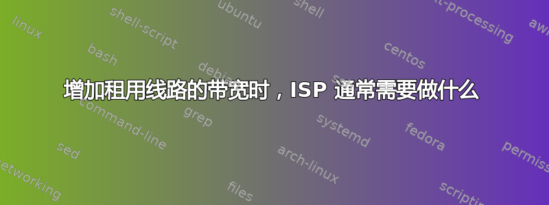 增加租用线路的带宽时，ISP 通常需要做什么