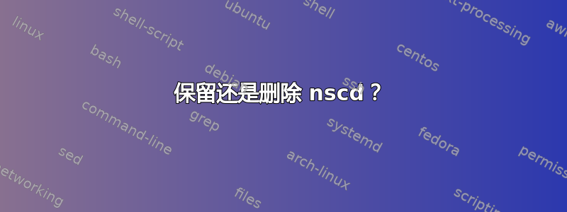 保留还是删除 nscd？