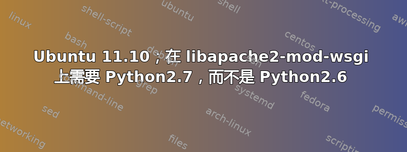 Ubuntu 11.10；在 libapache2-mod-wsgi 上需要 Python2.7，而不是 Python2.6