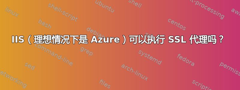 IIS（理想情况下是 Azure）可以执行 SSL 代理吗？