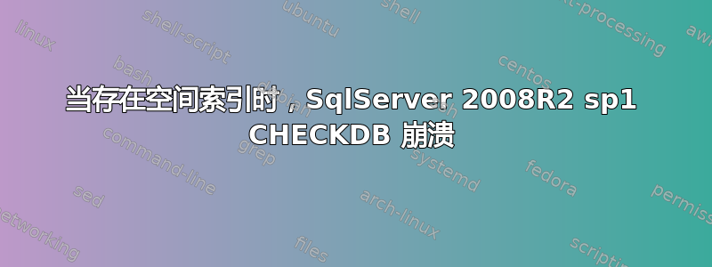 当存在空间索引时，SqlServer 2008R2 sp1 CHECKDB 崩溃