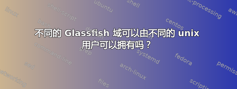 不同的 Glassfish 域可以由不同的 unix 用户可以拥有吗？