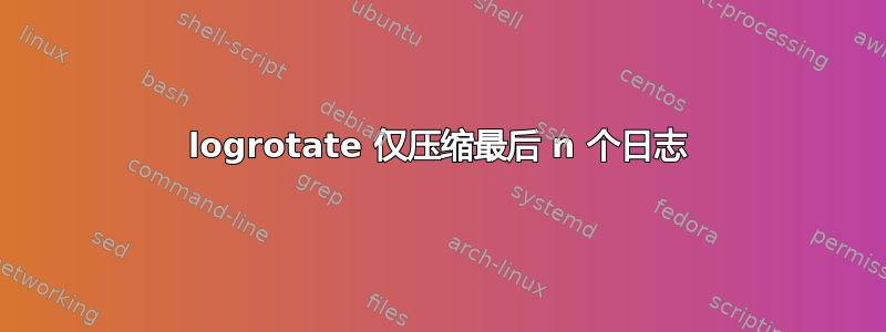 logrotate 仅压缩最后 n 个日志