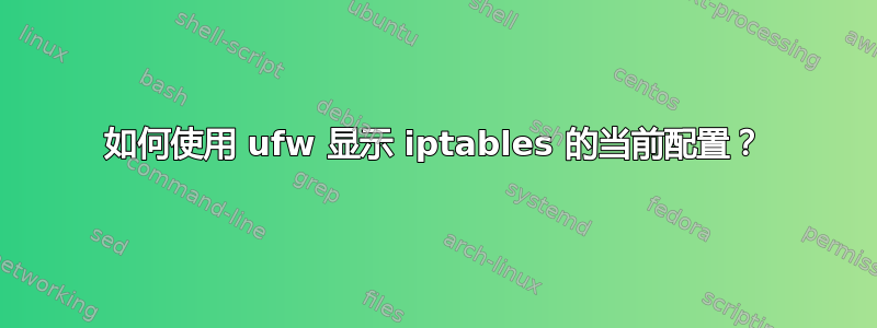 如何使用 ufw 显示 iptables 的当前配置？