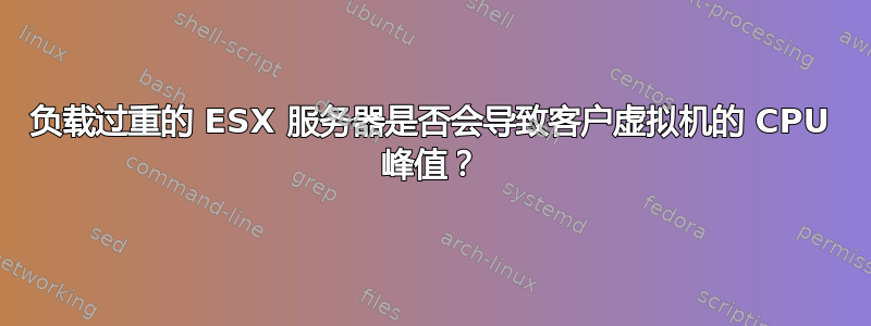 负载过重的 ESX 服务器是否会导致客户虚拟机的 CPU 峰值？