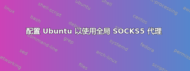 配置 Ubuntu 以使用全局 SOCKS5 代理