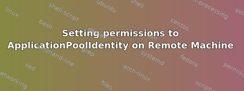 Setting permissions to ApplicationPoolIdentity on Remote Machine