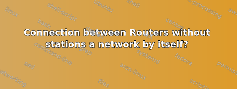 Connection between Routers without stations a network by itself?