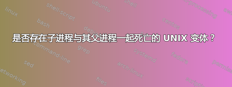 是否存在子进程与其父进程一起死亡的 UNIX 变体？